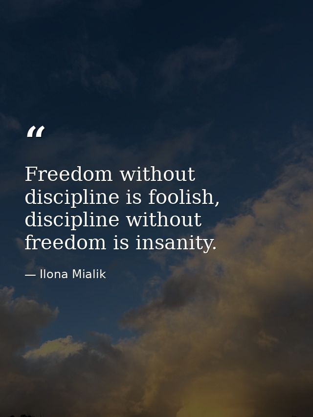 Freedom without discipline is foolish, discipline without freedom is insanity. — Ilona Mialik