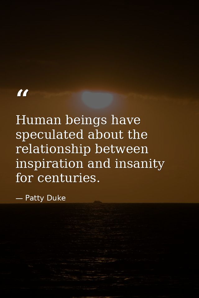 Human beings have speculated about the relationship between inspiration and insanity for centuries. — Patty Duke