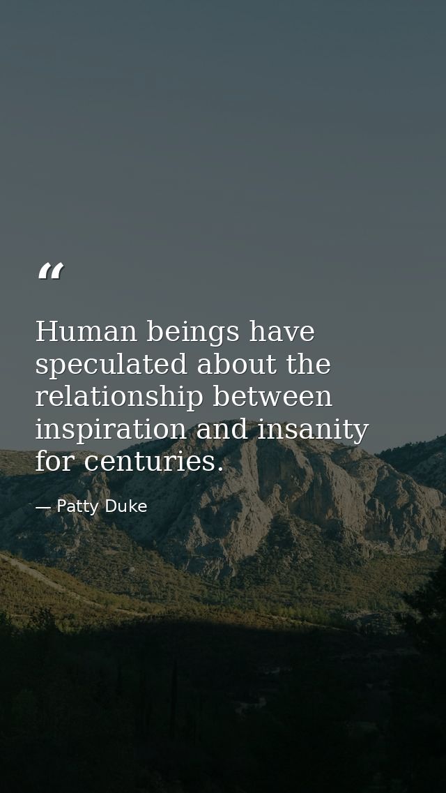 Human beings have speculated about the relationship between inspiration and insanity for centuries. — Patty Duke