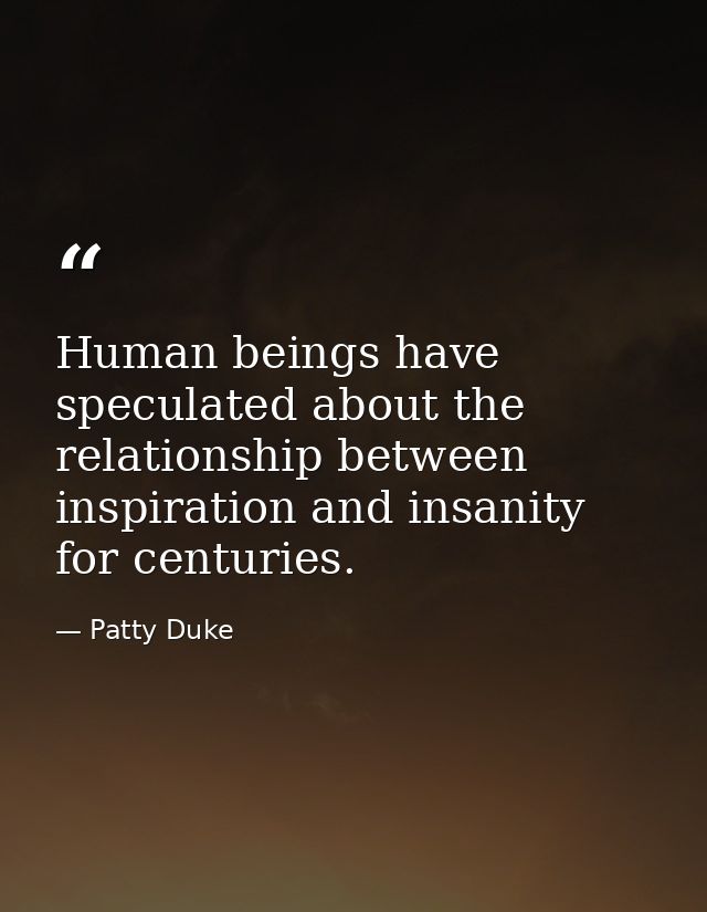 Human beings have speculated about the relationship between inspiration and insanity for centuries. — Patty Duke