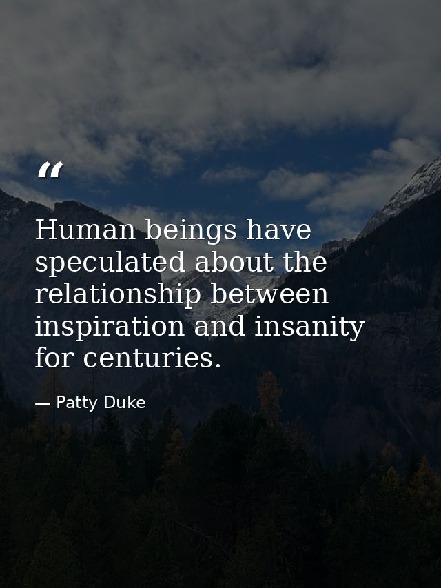 Human beings have speculated about the relationship between inspiration and insanity for centuries. — Patty Duke