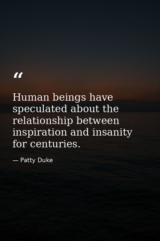 Human beings have speculated about the relationship between inspiration and insanity for centuries. — Patty Duke