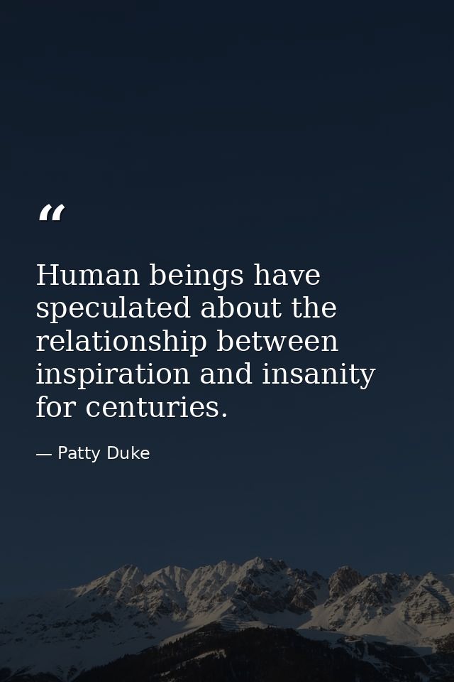 Human beings have speculated about the relationship between inspiration and insanity for centuries. — Patty Duke