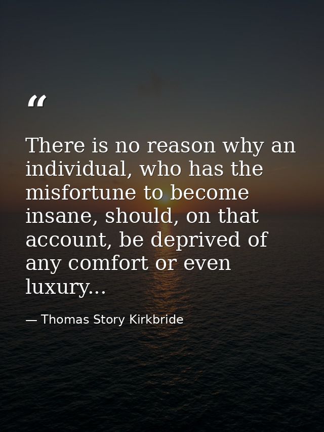 There is no reason why an individual, who has the misfortune to become insane, should, on that account, be deprived of a — Thomas Story Kirkbride