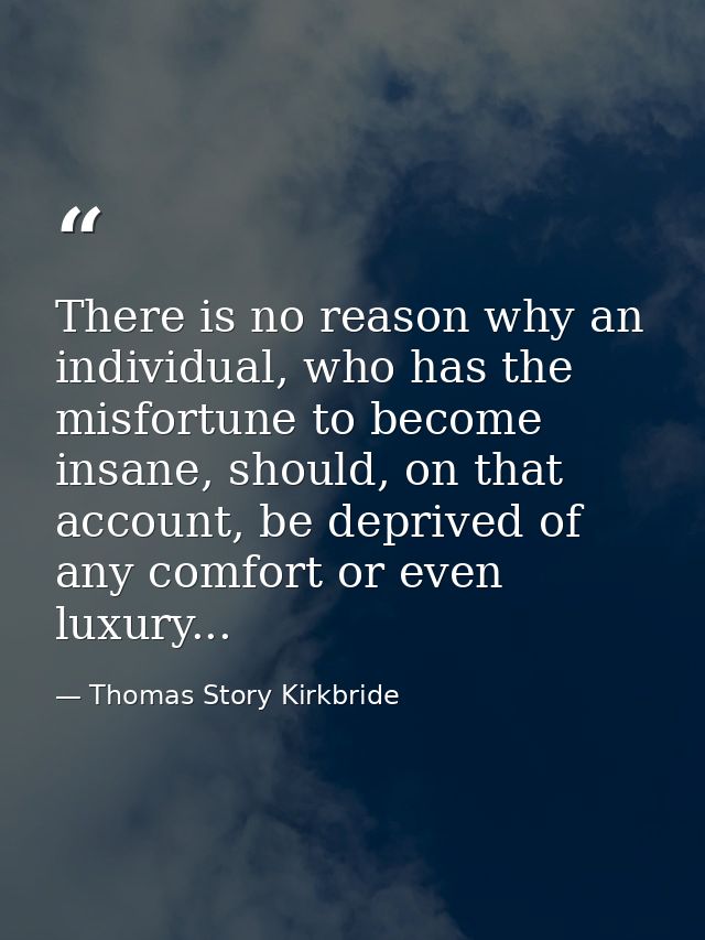 There is no reason why an individual, who has the misfortune to become insane, should, on that account, be deprived of a — Thomas Story Kirkbride