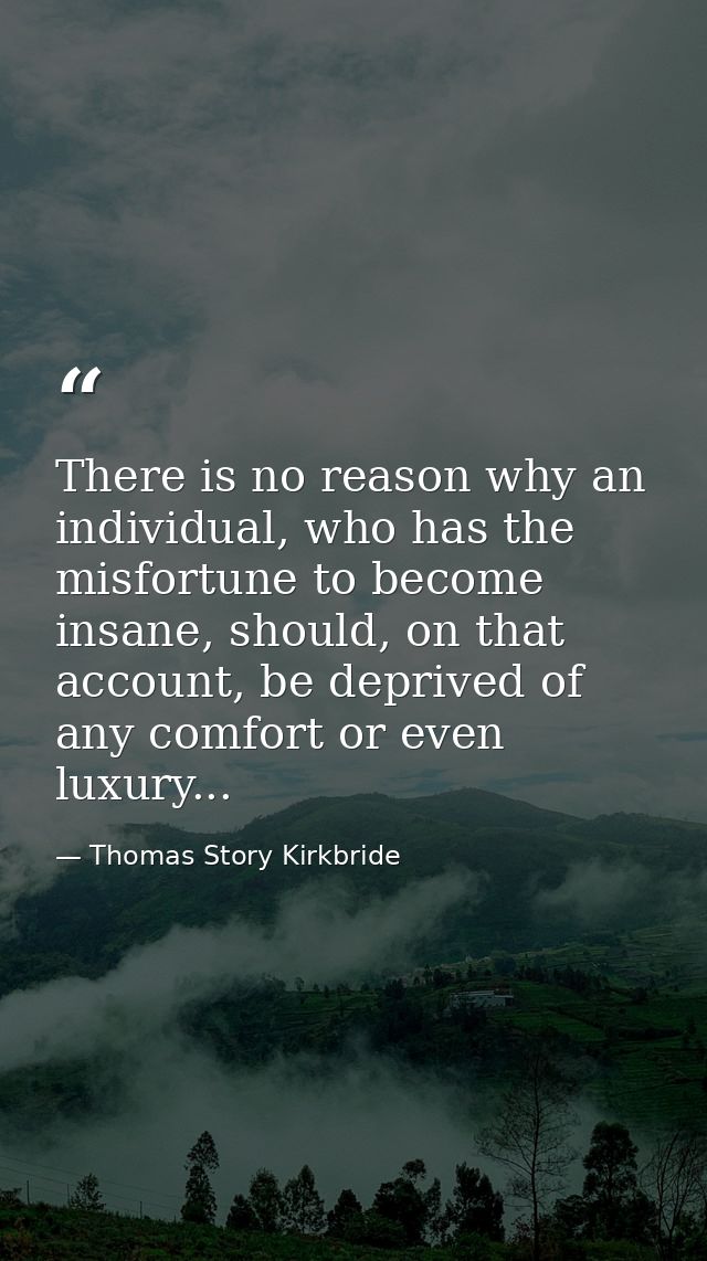 There is no reason why an individual, who has the misfortune to become insane, should, on that account, be deprived of a — Thomas Story Kirkbride