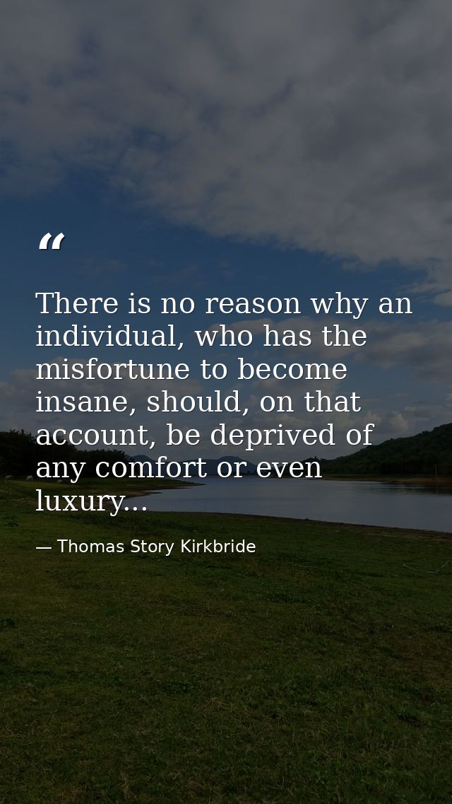 There is no reason why an individual, who has the misfortune to become insane, should, on that account, be deprived of a — Thomas Story Kirkbride