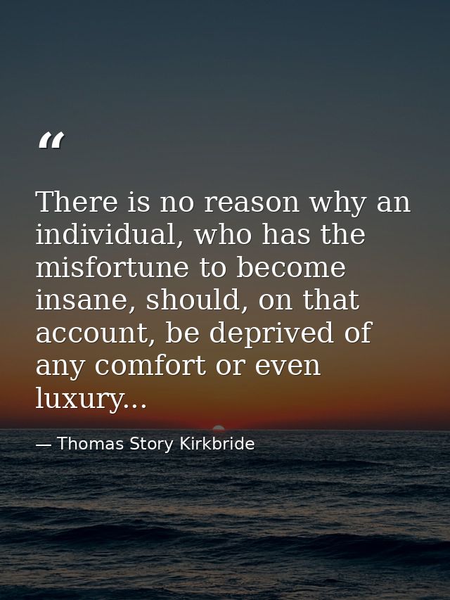 There is no reason why an individual, who has the misfortune to become insane, should, on that account, be deprived of a — Thomas Story Kirkbride