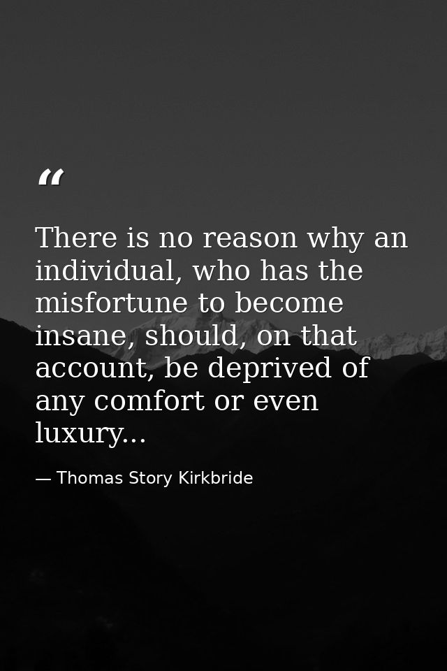 There is no reason why an individual, who has the misfortune to become insane, should, on that account, be deprived of a — Thomas Story Kirkbride