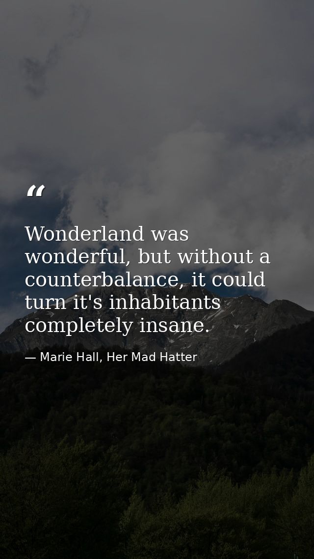 Wonderland was wonderful, but without a counterbalance, it could turn it's inhabitants completely insane.  — Marie Hall, Her Mad Hatter