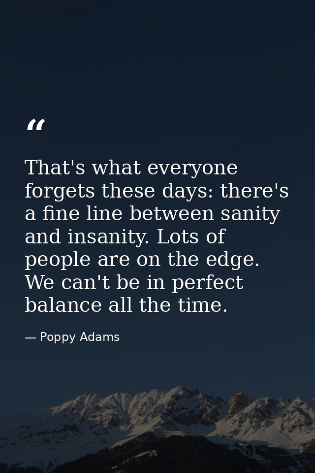 That's what everyone forgets these days: there's a fine line between sanity and insanity. Lots of people are on the edge — Poppy Adams