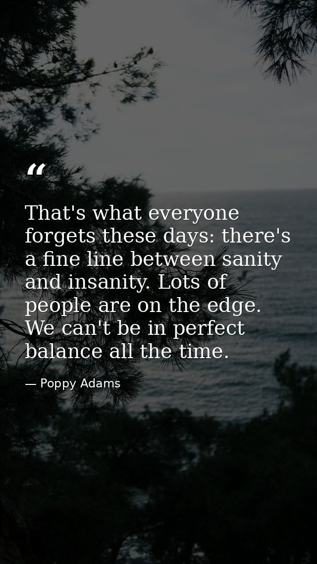 That's what everyone forgets these days: there's a fine line between sanity and insanity. Lots of people are on the edge — Poppy Adams