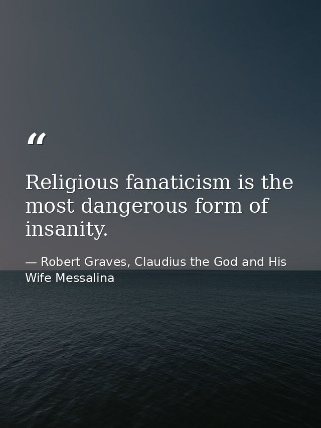 Religious fanaticism is the most dangerous form of insanity. — Robert Graves, Claudius the God and His Wife Messalina