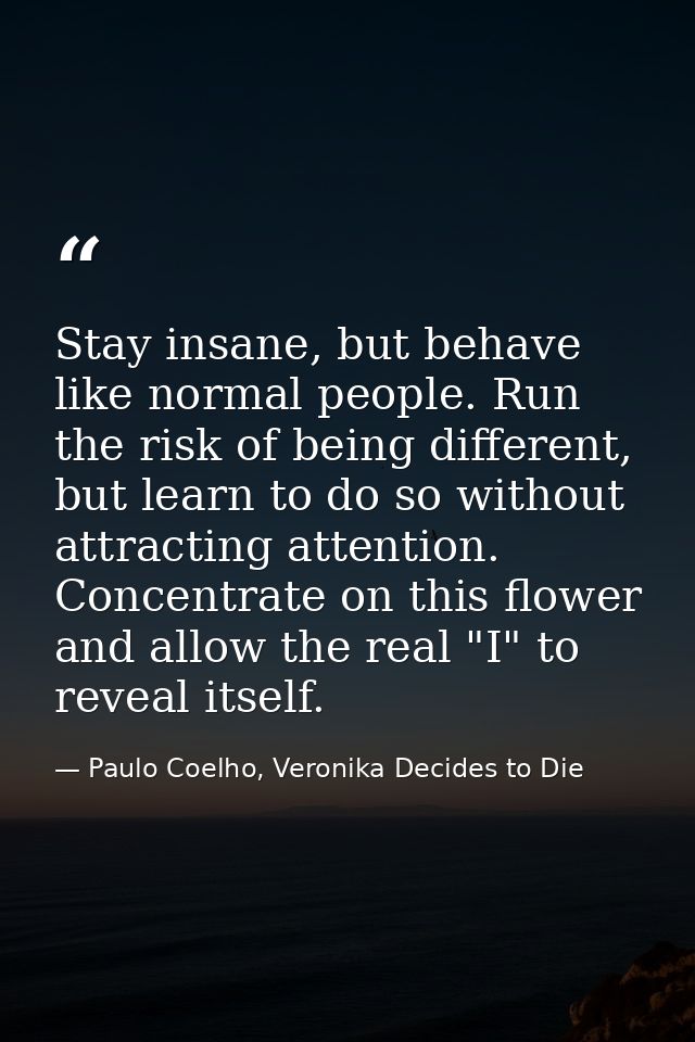 Stay insane, but behave like normal people. Run the risk of being different, but learn to do so without attracting atten — Paulo Coelho, Veronika Decides to Die