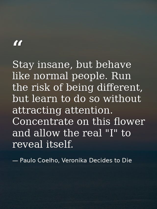 Stay insane, but behave like normal people. Run the risk of being different, but learn to do so without attracting atten — Paulo Coelho, Veronika Decides to Die
