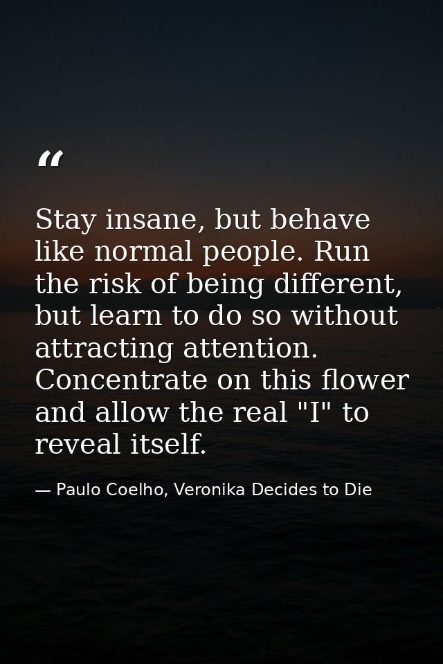 Stay insane, but behave like normal people. Run the risk of being different, but learn to do so without attracting atten — Paulo Coelho, Veronika Decides to Die