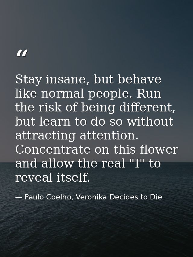 Stay insane, but behave like normal people. Run the risk of being different, but learn to do so without attracting atten — Paulo Coelho, Veronika Decides to Die