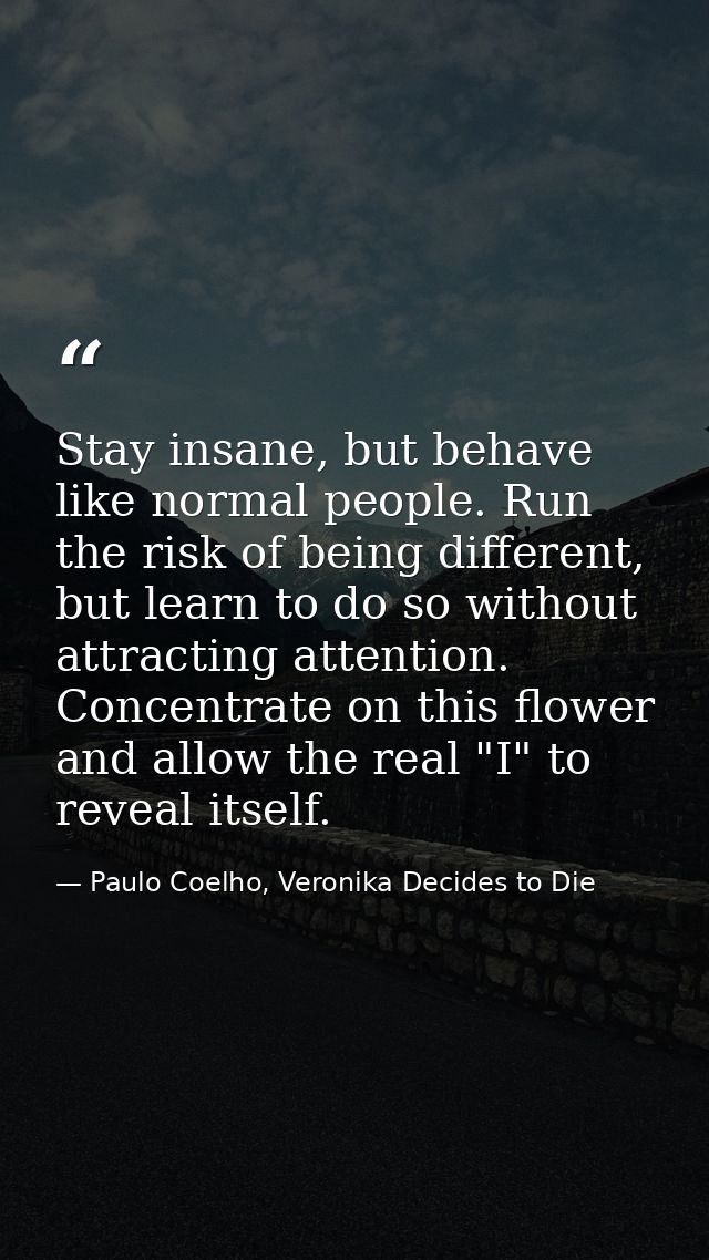 Stay insane, but behave like normal people. Run the risk of being different, but learn to do so without attracting atten — Paulo Coelho, Veronika Decides to Die