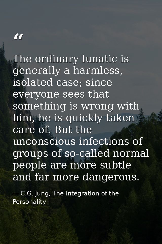 The ordinary lunatic is generally a harmless, isolated case; since everyone sees that something is wrong with him, he is — C.G. Jung, The Integration of the Personality