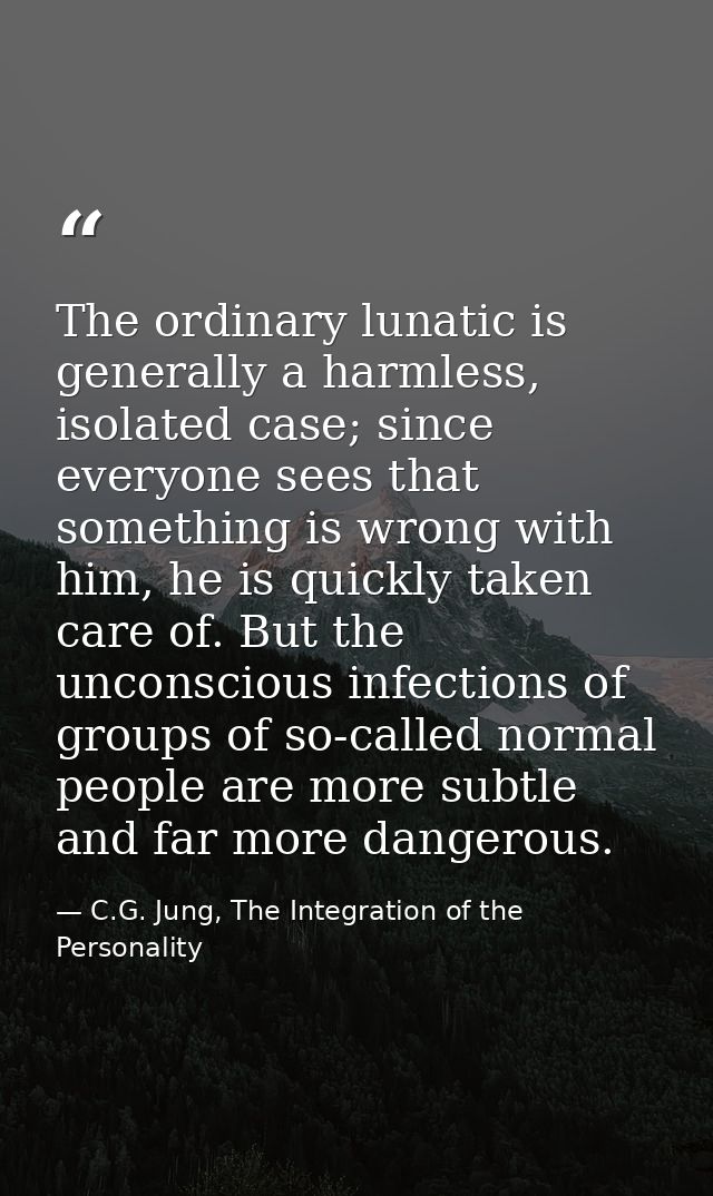 The ordinary lunatic is generally a harmless, isolated case; since everyone sees that something is wrong with him, he is — C.G. Jung, The Integration of the Personality