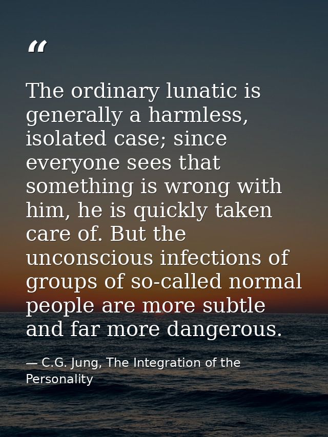 The ordinary lunatic is generally a harmless, isolated case; since everyone sees that something is wrong with him, he is — C.G. Jung, The Integration of the Personality