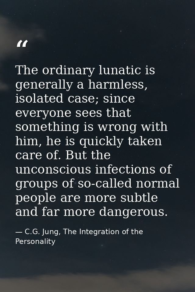 The ordinary lunatic is generally a harmless, isolated case; since everyone sees that something is wrong with him, he is — C.G. Jung, The Integration of the Personality