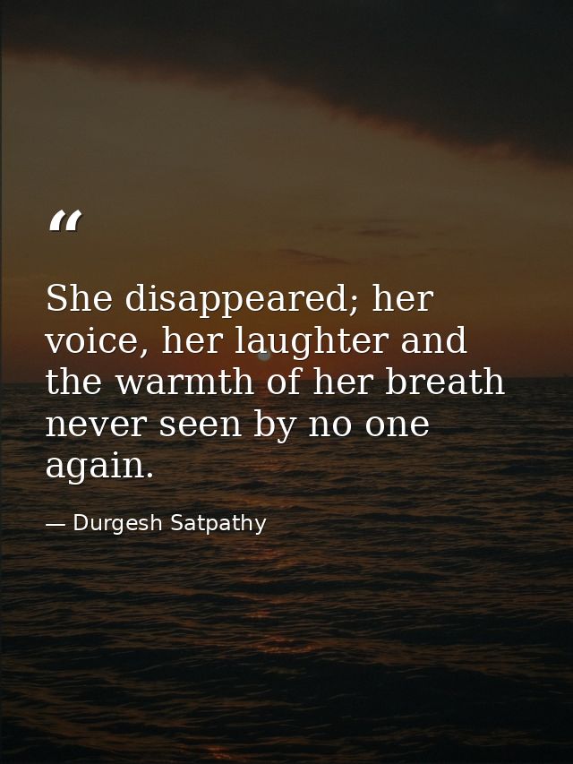 She disappeared; her voice, her laughter and the warmth of her breath never seen by no one again. — Durgesh Satpathy