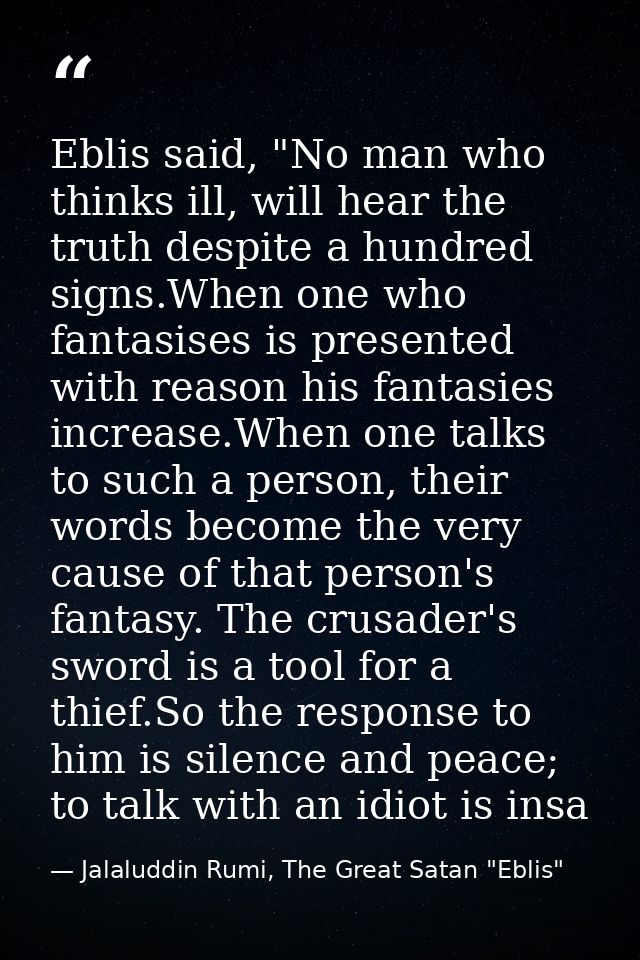 Eblis said, "No man who thinks ill, will hear the truth despite a hundred signs.When one who fantasises is presented wit — Jalaluddin Rumi, The Great Satan "Eblis"