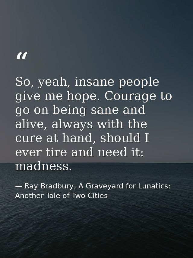 So, yeah, insane people give me hope. Courage to go on being sane and alive, always with the cure at hand, should I ever — Ray Bradbury, A Graveyard for Lunatics: Another Tale of Two Cities