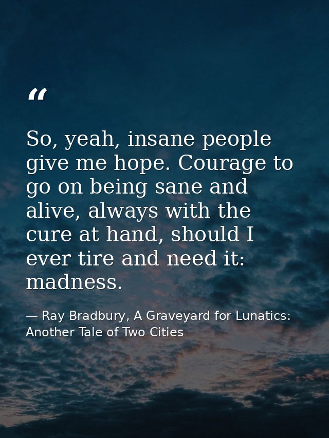 So, yeah, insane people give me hope. Courage to go on being sane and alive, always with the cure at hand, should I ever — Ray Bradbury, A Graveyard for Lunatics: Another Tale of Two Cities