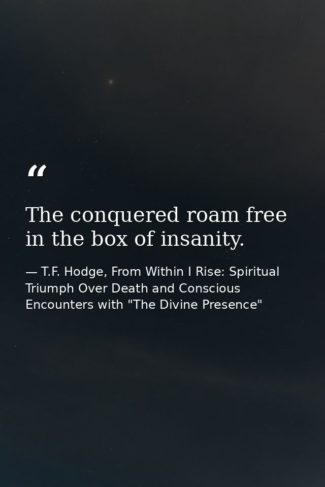 The conquered roam free in the box of insanity. — T.F. Hodge, From Within I Rise: Spiritual Triumph Over Death and Conscious Encounters with "The Divine Presence"