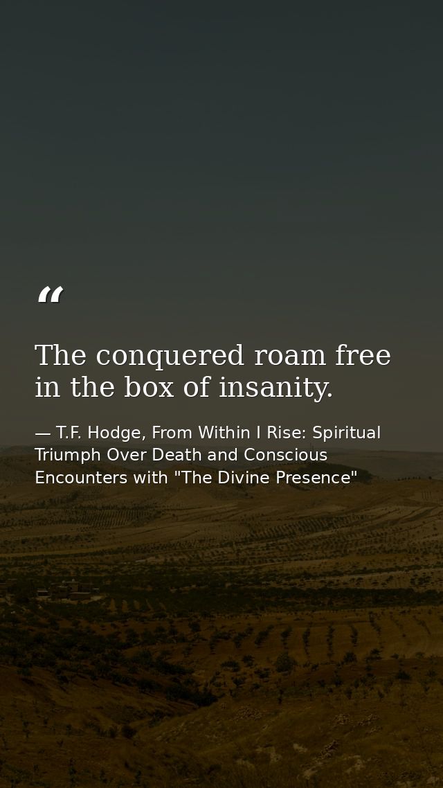The conquered roam free in the box of insanity. — T.F. Hodge, From Within I Rise: Spiritual Triumph Over Death and Conscious Encounters with "The Divine Presence"