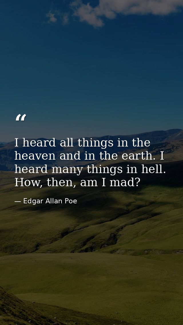 I heard all things in the heaven and in the earth. I heard many things in hell. How, then, am I mad? — Edgar Allan Poe