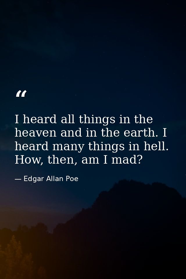 I heard all things in the heaven and in the earth. I heard many things in hell. How, then, am I mad? — Edgar Allan Poe