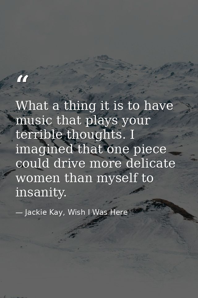 What a thing it is to have music that plays your terrible thoughts. I imagined that one piece could drive more delicate  — Jackie Kay, Wish I Was Here