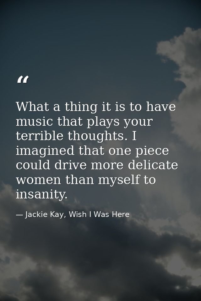 What a thing it is to have music that plays your terrible thoughts. I imagined that one piece could drive more delicate  — Jackie Kay, Wish I Was Here