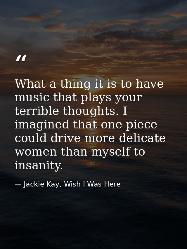 What a thing it is to have music that plays your terrible thoughts. I imagined that one piece could drive more delicate  — Jackie Kay, Wish I Was Here