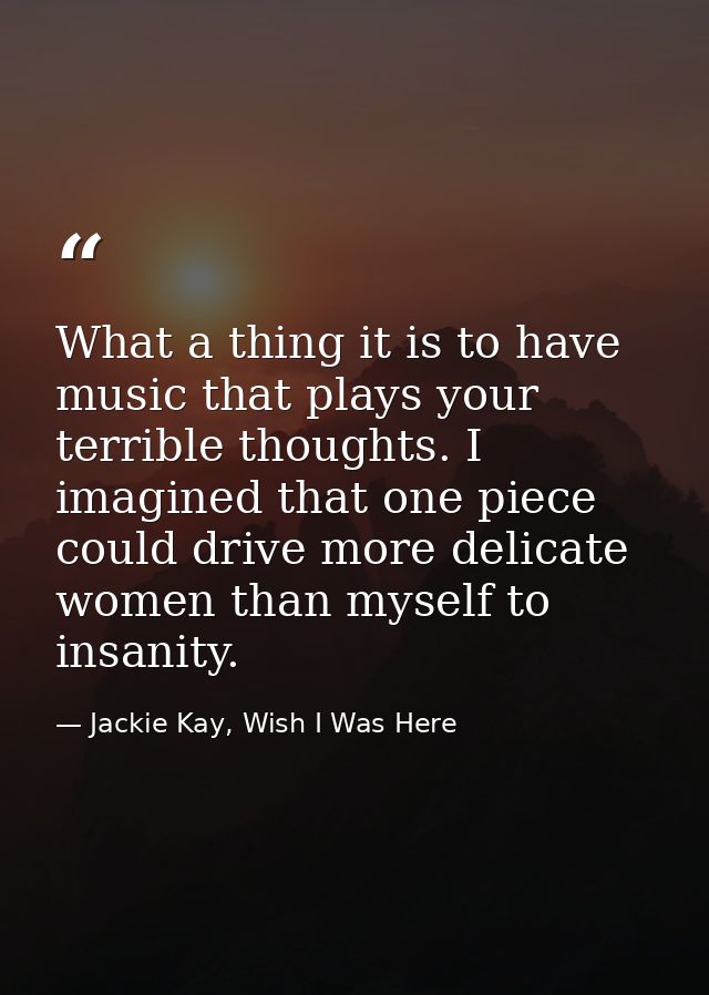 What a thing it is to have music that plays your terrible thoughts. I imagined that one piece could drive more delicate  — Jackie Kay, Wish I Was Here