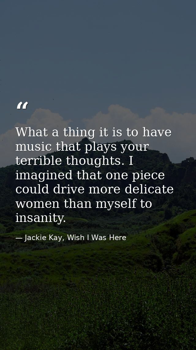 What a thing it is to have music that plays your terrible thoughts. I imagined that one piece could drive more delicate  — Jackie Kay, Wish I Was Here