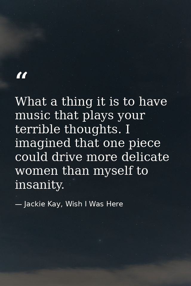 What a thing it is to have music that plays your terrible thoughts. I imagined that one piece could drive more delicate  — Jackie Kay, Wish I Was Here