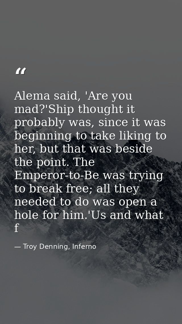 Alema said, 'Are you mad?'Ship thought it probably was, since it was beginning to take liking to her, but that was besid — Troy Denning, Inferno