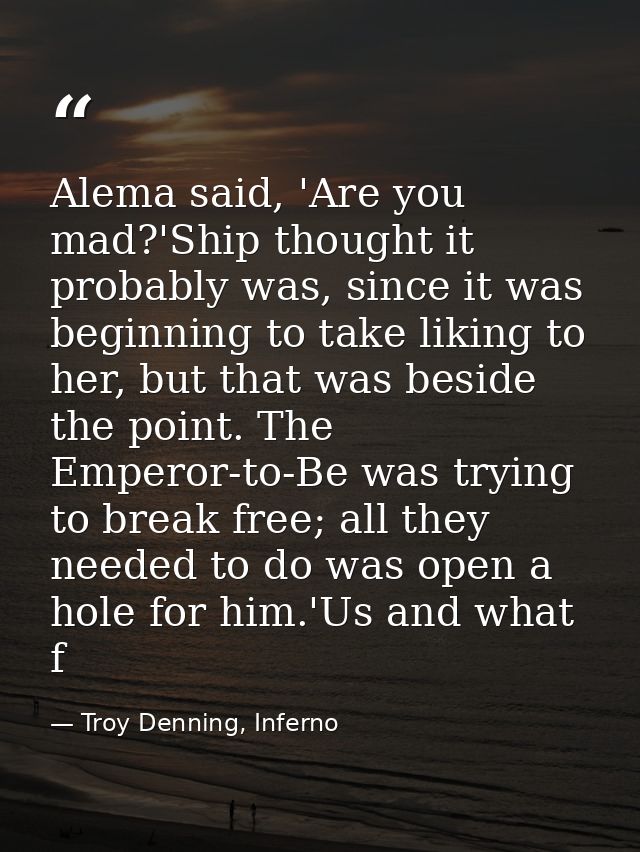 Alema said, 'Are you mad?'Ship thought it probably was, since it was beginning to take liking to her, but that was besid — Troy Denning, Inferno