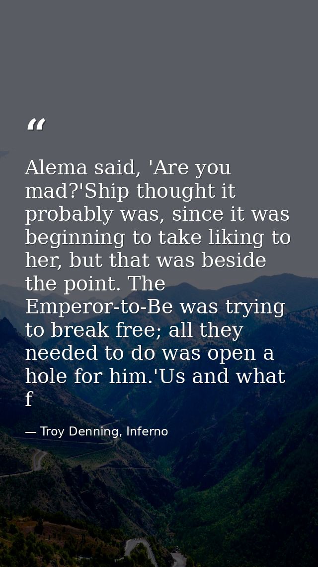 Alema said, 'Are you mad?'Ship thought it probably was, since it was beginning to take liking to her, but that was besid — Troy Denning, Inferno