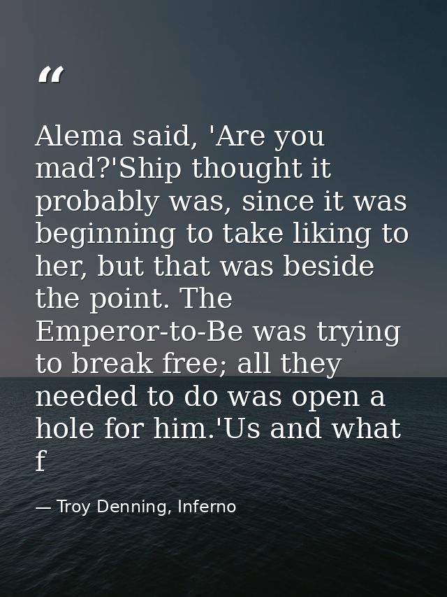 Alema said, 'Are you mad?'Ship thought it probably was, since it was beginning to take liking to her, but that was besid — Troy Denning, Inferno
