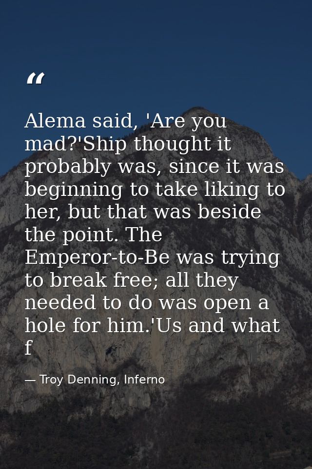 Alema said, 'Are you mad?'Ship thought it probably was, since it was beginning to take liking to her, but that was besid — Troy Denning, Inferno