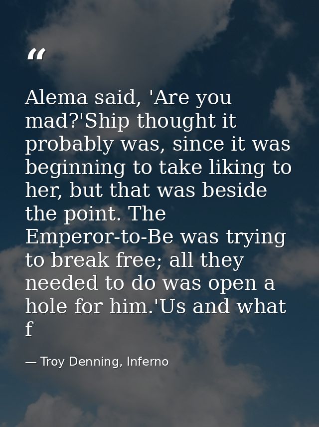 Alema said, 'Are you mad?'Ship thought it probably was, since it was beginning to take liking to her, but that was besid — Troy Denning, Inferno