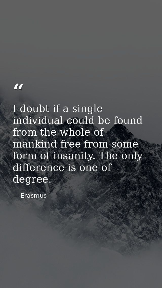 I doubt if a single individual could be found from the whole of mankind free from some form of insanity. The only differ — Erasmus