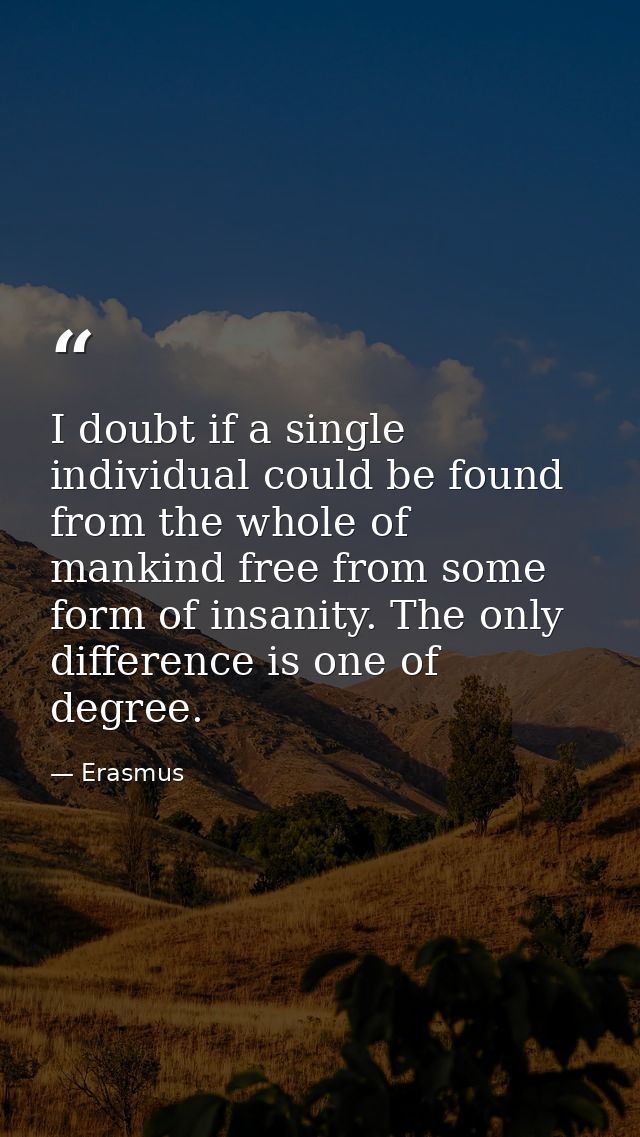 I doubt if a single individual could be found from the whole of mankind free from some form of insanity. The only differ — Erasmus