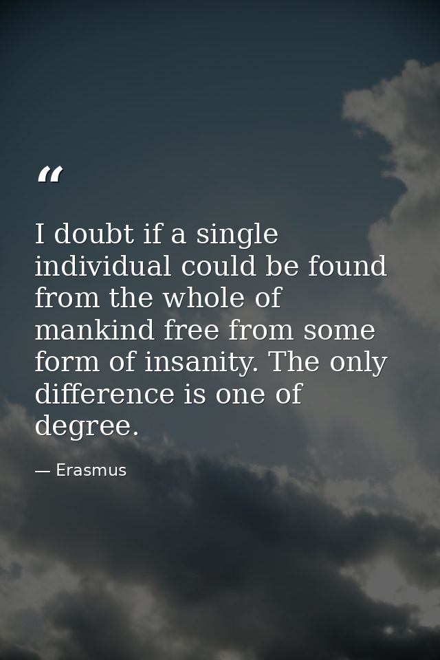 I doubt if a single individual could be found from the whole of mankind free from some form of insanity. The only differ — Erasmus
