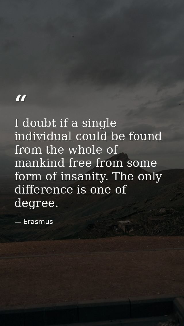 I doubt if a single individual could be found from the whole of mankind free from some form of insanity. The only differ — Erasmus